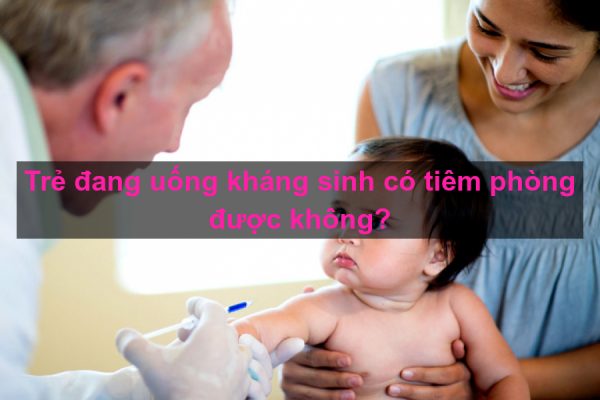 Trẻ uống thuốc kháng sinh có tiêm phòng được không?